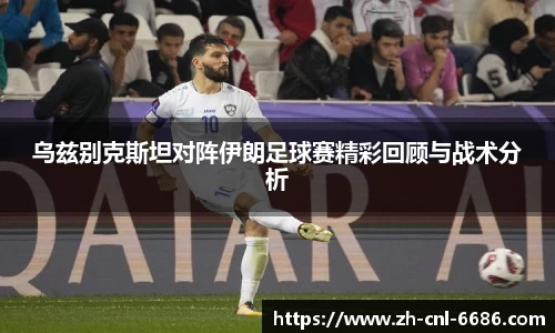 乌兹别克斯坦对阵伊朗足球赛精彩回顾与战术分析